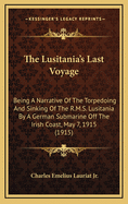 The Lusitania's Last Voyage: Being A Narrative Of The Torpedoing And Sinking Of The R. M. S. Lusitania By A German Submarine Off The Irish Coast May 7, 1915