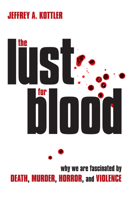 The Lust for Blood: Why We Are Fascinated by Death, Murder, Horror, and Violence - Kottler, Jeffrey a