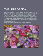 The Lute of Zion: A Collection of Sacred Music Designed for the Use of the Methodist Episcopal Church; Consisting of a Choice Collection of New Tunes from the Best Foreign and American Composers, with Most of the Old Tunes in Common Use (Classic Reprint)