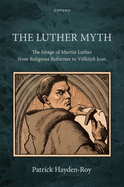 The Luther Myth: The Image of Martin Luther from Religious Reformer to Vlkisch Icon