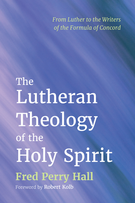 The Lutheran Theology of the Holy Spirit - Hall, Fred Perry, and Kolb, Robert (Foreword by)