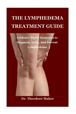 The Lymphedema Treatment Guide: Evidence-Based Strategies to Diagnose, Treat, and Prevent Lymphedema - Maker, Theodore, Dr.