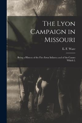 The Lyon Campaign in Missouri: Being a History of the First Iowa Infantry and of the Causes Which L - Ware, E F