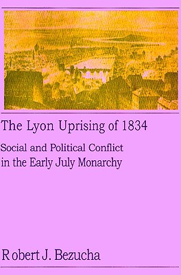 The Lyon Uprising of 1834: Social and Political Conflict in the Early July Monarchy - Bezucha, Robert J