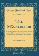 The Mnnerchor: A Collection of Music for Men's Voices, Preceded by Brief Elementary Instruction and Lessons, Suited Both for Quartet and Chorus Singing (Classic Reprint)