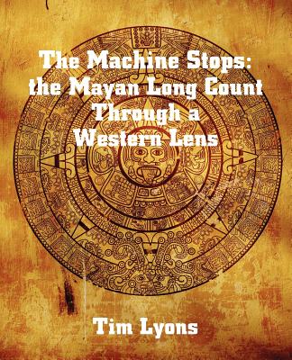 The Machine Stops: the Mayan Long Count Through a Western Lens - Lyons, Tim