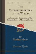 The Macrolepidoptera of the World: A Systematic Description of the Hitherto Known Macrolepidoptera (Classic Reprint)