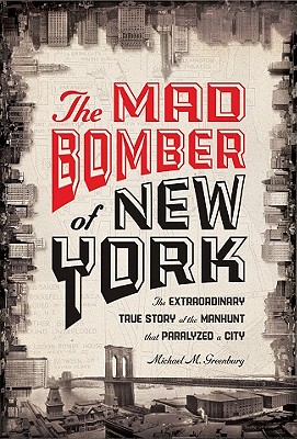 The Mad Bomber of New York: The Extraordinary True Story of the Manhunt That Paralyzed a City - Greenburg, Michael M