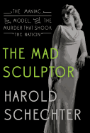 The Mad Sculptor: The Maniac, the Model, and the Murder That Shook the Nation
