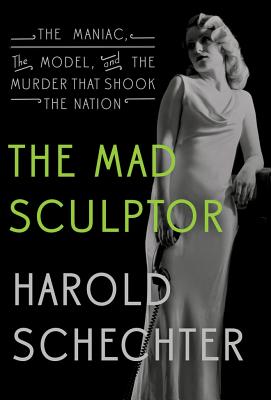 The Mad Sculptor: The Maniac, the Model, and the Murder That Shook the Nation - Schechter, Harold