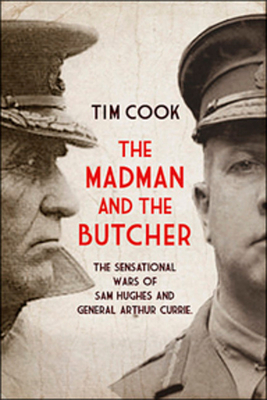 The Madman and the Butcher: The Sensational Wars of Sam Hughes and General Arthur Currie - Cook, Tim