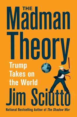 The Madman Theory: Trump Takes On the World - Sciutto, Jim