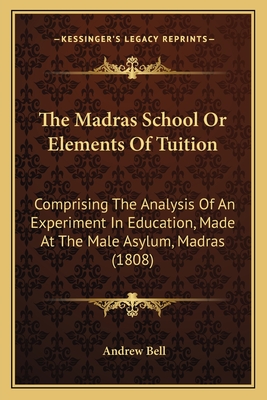 The Madras School Or Elements Of Tuition: Comprising The Analysis Of An Experiment In Education, Made At The Male Asylum, Madras (1808) - Bell, Andrew