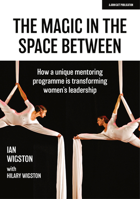 The Magic in the Space Between: How a unique mentoring programme is transforming women's leadership - Wigston, Hilary, and Wigston, Ian