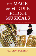 The Magic of Middle School Musicals: Inspire Your Students to Learn, Grow, and Succeed - Bobetsky, Victor V