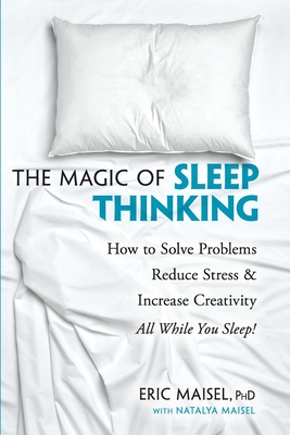 The Magic of Sleep Thinking: How to Solve Problems, Reduce Stress, and Increase Creativity While You Sleep - Maisel, Eric, PhD, PH D, and Maisel, Natalya