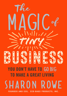 The Magic of Tiny Business: You Don't Have to Go Big to Make a Great Living - Rowe, Sharon
