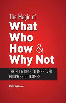 The Magic of What, Who, How and Why Not: Four Keys to Performance Improvement - Wilson, Bill