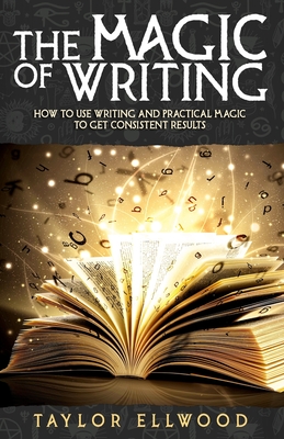 The Magic of Writing: How to Use Writing and Practical Magic to get Consistent Results - Ellwood, Taylor