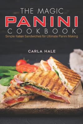 The Magic Panini Cookbook: Simple Italian Sandwiches for Ultimate Panini Making - Hale, Carla