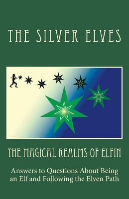 The Magical Realms of Elfin: Answers to Questions About Being an Elf and Following the Elven Path - The Silver Elves