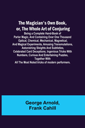 The Magician's Own Book, or, the Whole Art of Conjuring; Being a complete hand-book of parlor magic, and containing over one thousand optical, chemical, mechanical, magnetical, and magical experiments, amusing transmutations, astonishing sleights and...