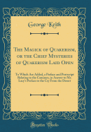 The Magick of Quakerism, or the Chief Mysteries of Quakerism Laid Open: To Which Are Added, a Preface and PostScript Relating to the Camisars, in Answer to Mr. Lacy's Preface to the Cry from the Desert (Classic Reprint)