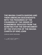 The Magna Charta Barons and Their American Descendants with the Pedigrees of the Founders of the Order of Runnemede Deduced from the Sureties for the Enforcement of the Statutes of the Magna Charta of King John