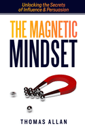 The Magnetic Mindset: Unlocking the Secrets of Influence and Persuasion