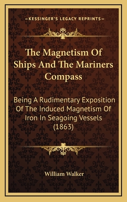 The Magnetism of Ships and the Mariners Compass: Being a Rudimentary Exposition of the Induced Magnetism of Iron in Seagoing Vessels (1863) - Walker, William