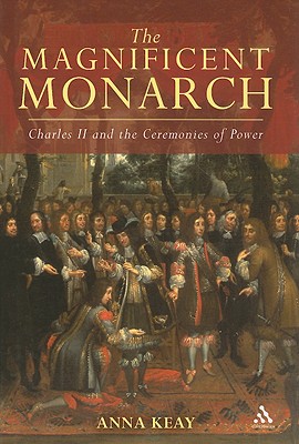 The Magnificent Monarch: Charles II and the Ceremonies of Power - Keay, Anna