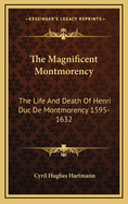 The Magnificent Montmorency: The Life and Death of Henri Duc de Montmorency 1595-1632