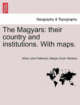 The Magyars: Their Country and Institutions, Volume I - Patterson, Arthur John, and Wardrop, Marjory Scott