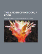 The Maiden of Moscow, a Poem - Wortley, Emmeline Charlotte E Stuart