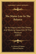 The Maine Law In The Balance: Or An Inquiry Into The Theory And Working Capacities Of That Measure (1855)