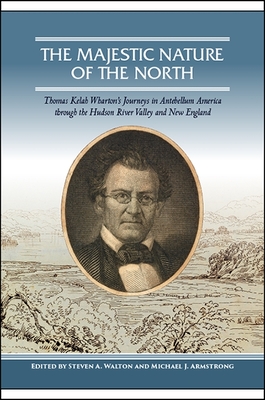 The Majestic Nature of the North: Thomas Kelah Wharton's Journeys in Antebellum America Through the Hudson River Valley and New England - Walton, Steven A (Editor), and Armstrong, Michael J (Editor)