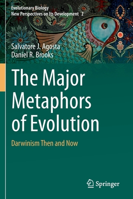 The Major Metaphors of Evolution: Darwinism Then and Now - Agosta, Salvatore J., and Brooks, Daniel R.