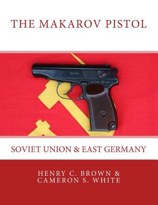 The Makarov Pistol: Soviet Union and East Germany - White, Cameron S, and Brown, Henry C