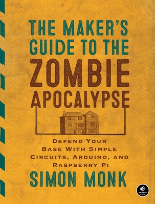 The Maker's Guide to the Zombie Apocalypse: Defend Your Base with Simple Circuits, Arduino, and Raspberry Pi - Monk, Simon