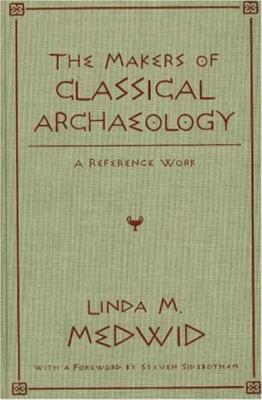 The Makers of Classical Archaeology: A Reference Work - Medwid, Linda M