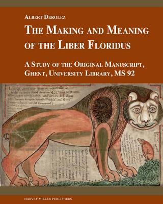 The Making and Meaning of the Liber Floridus: A Study of the Original Manuscript, Ghent, University Library MS 92 - Derolez, Albert