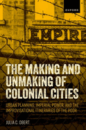 The Making and Unmaking of Colonial Cities: Urban Planning, Imperial Power, and the Improvisational Itineraries of the Poor