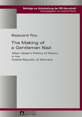 The Making of a Gentleman Nazi: Albert Speer's Politics of History in the Federal Republic of Germany - Perels, Joachim, and Roy, Baijayanti