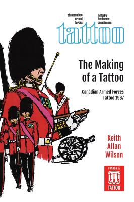 The Making of a Tattoo: Canadian Armed Forces Tattoo 1967 - Wilson, Keith Allan, and Fraser, Ian S (Contributions by)