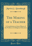 The Making of a Teacher: A Contribution to Some Phases of the Problem of a Religious Education (Classic Reprint)