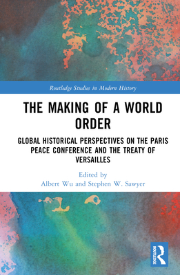 The Making of a World Order: Global Historical Perspectives on the Paris Peace Conference and the Treaty of Versailles - Wu, Albert (Editor), and Sawyer, Stephen W (Editor)
