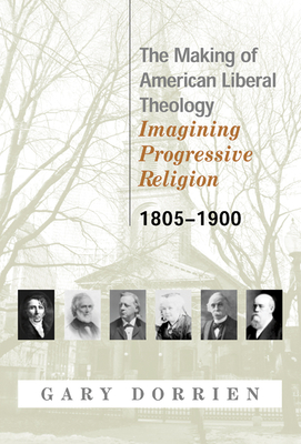 The Making of American Liberal Theology: Imagining Progressive Religion, 1805-1900 - Dorrien, Gary