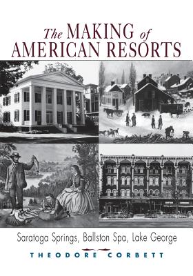 The Making of American Resorts: Saratoga Springs, Ballston Spa, and Lake George - Corbett, Theodore