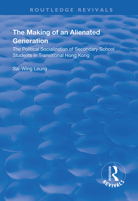 The Making of an Alienated Generation: Political Socialization of Secondary School Students in Transitional Hong Kong - Leung, Sai-Wing