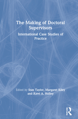 The Making of Doctoral Supervisors: International Case Studies of Practice - Taylor, Stan (Editor), and Kiley, Margaret (Editor), and Holley, Karri A (Editor)